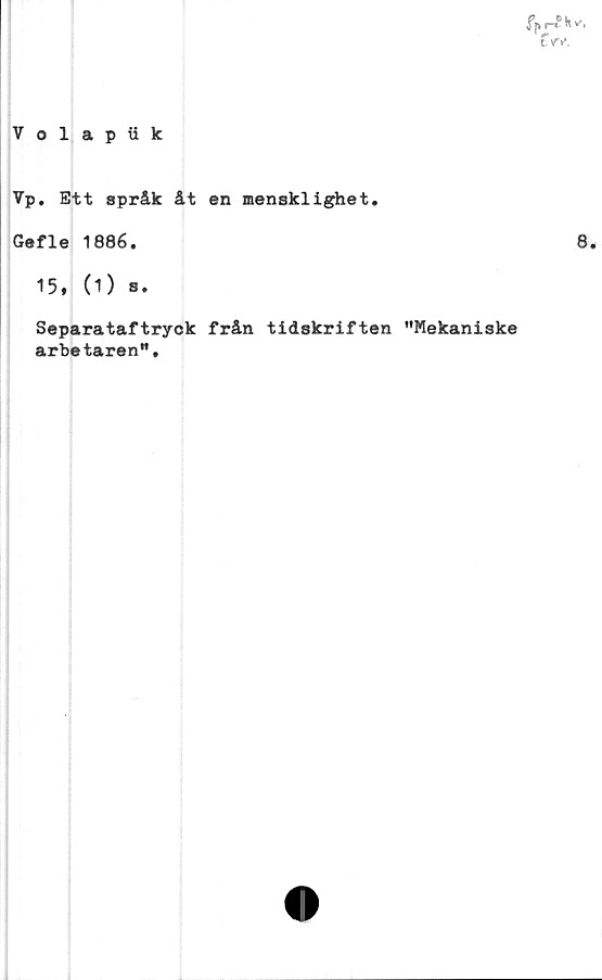  ﻿Volapiik
Vp. Ett språk åt en laensklighet.
Gefle 1886.
15, (1) s.
Separataftryck från tidskriften "Mekaniske
arbetaren".