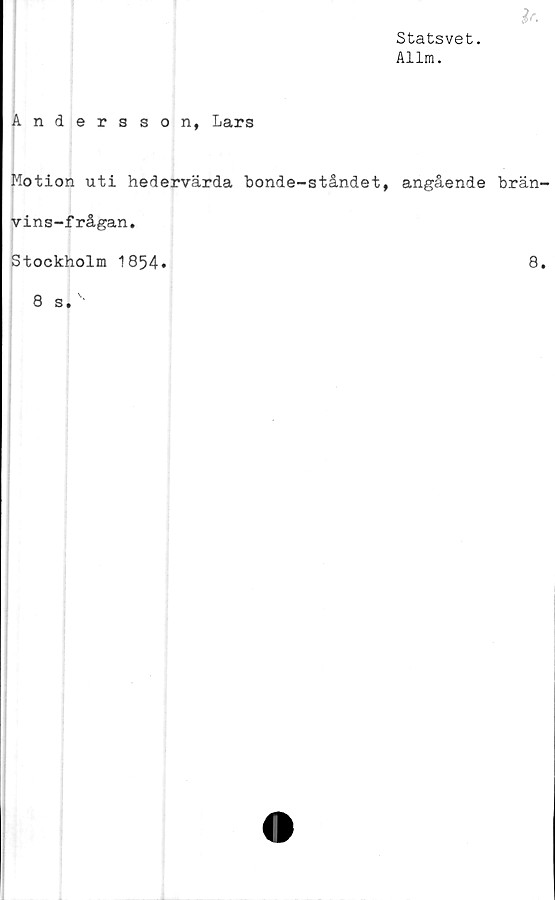  ﻿Statsvet.
Allm.
Andersson, Lars
Motion uti hedervärda bonde-ståndet, angående brän-
vins-frågan.
Stockholm 1854
8