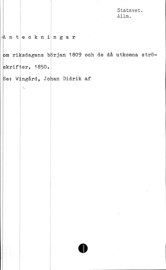  ﻿Statsvet.
Allm.
+Anteckningar
om riksdagens början 1809 och de då utkomna strö-
skrifter. 1850.
Se: Wingård, Johan Didrik af