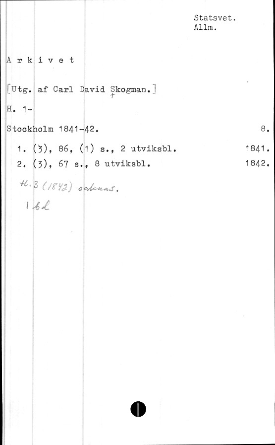  ﻿Statsvet.
Allm.
Arkivet
[Utg. af Carl David Skogman.1
Y
H. 1-
Stockholm 1841-42.	8
1. (3), 86, (i) s., 2 utviksbl.	1841
2. (3)» 67 s., 8 utviksbl.	1842
	
f ^	
