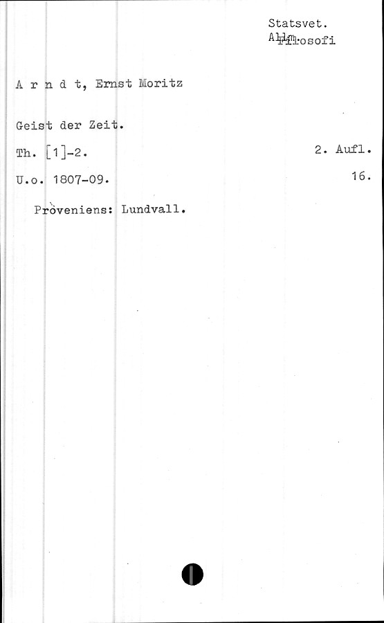  ﻿Arndt, Ernst Moritz
Geist der Zeit.
Th. [l]-2.
U.o. 1807-09.
Statsvet.
A¥fl*osofi
2. Aufl
16
Proveniens: Lundvall