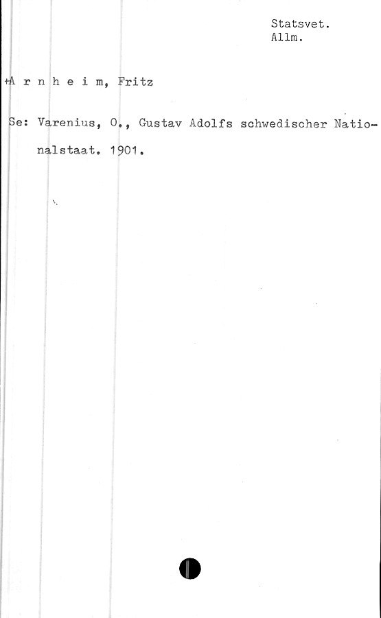  ﻿Statsvet.
Allm.
+Arnheim, Fritz
Se: Varenius, 0., Gustav Adolfs schwedischer Natio-
nal staat
1901