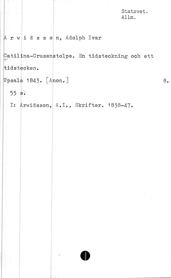  ﻿Statsvet.
Allm.
Arwidsson, Adolph Ivar
Catilina-Crusenstolpe. En tidsteckning och ett
“K
tidstecken.
Upsala 1843» [Anon.]
55 s.
I: Arwidsson, A.I., Skrifter. 1838-47.
