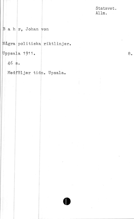  ﻿Statsvet.
Allm.
Bahr, Johan von
Några politiska riktlinjer.
Uppsala 1911»
46 s.
Medf&ljer tidn. Upsala.