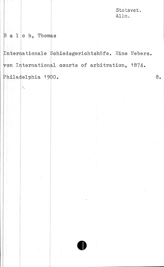  ﻿Statsvet.
Allm.
Balch, Thomas
Internationale Schiedsgerichtshöfe. Eine Uebers.
von International courts of arbitration, 1874.
Philadelphia 1900.
