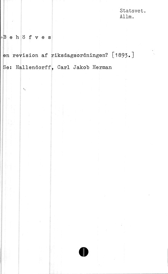 ﻿Statsvet.
Allm.
vBehöfves
en revision af riksdagsordningen? [ 1893•D
Se: Hallendorff, Carl Jakob Herman