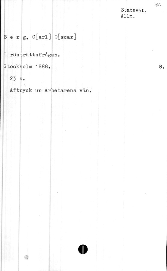  ﻿Statsvet.
Allm.
Berg, C[arl] 0[scar]
I rösträttsfrågan.
Stockholm 1888.
23 s.
Aftryck ur Arbetarens vän.