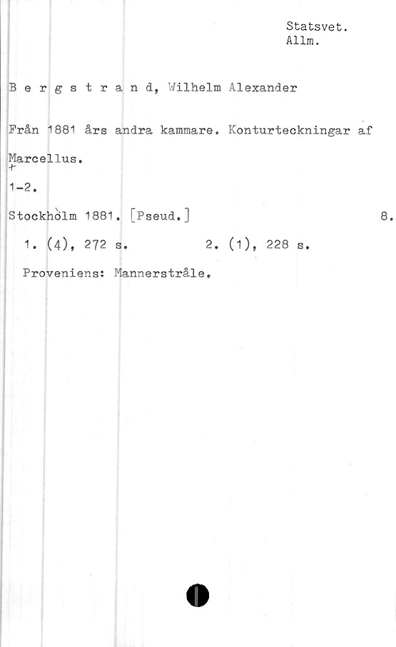  ﻿Statsvet.
Allm.
Bergstrand, Wilhelm Alexander
Från 1881 års andra kammare. Konturteckningar af
Marcellus.
+■
1-2.
Stockholm 1881. [Pseud.]	8.
1. (4), 272 s.	2. (1), 228 s.
Proveniens: Mannerstråle.
