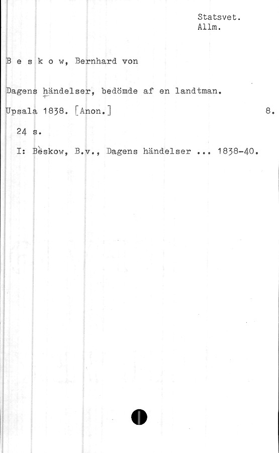  ﻿Statsvet.
Allm.
Beskow, Bernhard von
Dagens händelser, bedömde af en landtman.
Upsala 1838. [Anon.]
24 s.
I: Béskow, B.v., Dagens händelser ... 1838-40.