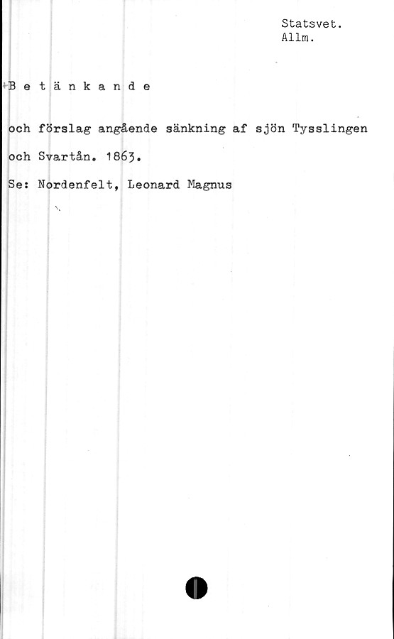  ﻿Statsvet.
Allm.
Betänkande
och förslag angående sänkning af sjön Tysslingen
och Svartån. 1863•
Se: Nordenfelt, Leonard Magnus