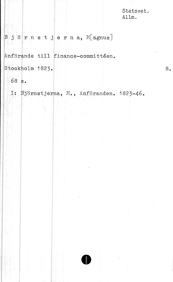  ﻿Statsvet.
Allm.
Björnstjerna, M[agnus]
Anförande till finance-committéen.
Stockholm 1823.
68 s •
I: Björnstjerna, M., Anföranden. 1823-46.