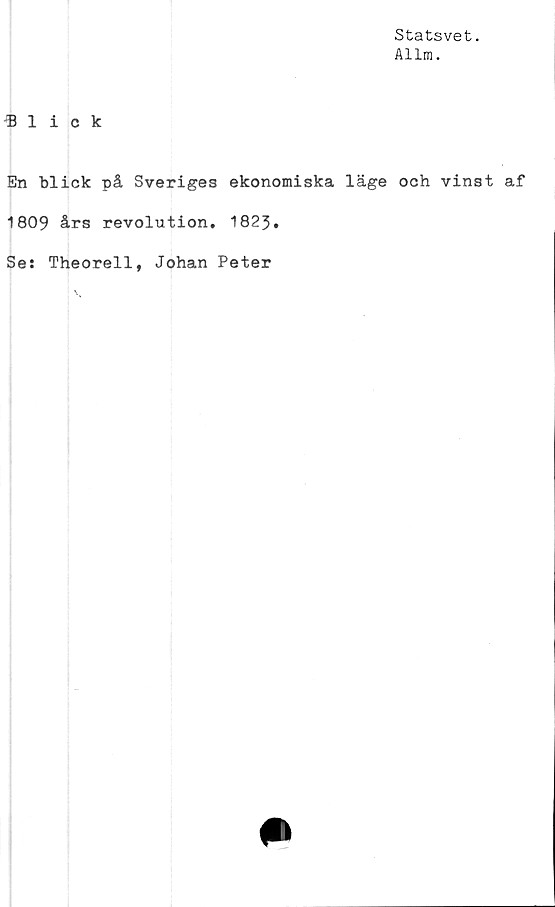  ﻿Statsvet.
Allm.
«lick
En blick på Sveriges ekonomiska läge och vinst af
1809 års revolution. 1823.
Se: Theorell, Johan Peter