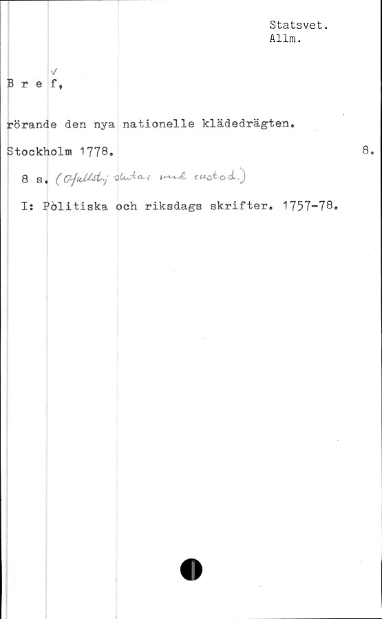  ﻿Statsvet.
Allm.
\/
Bref,
rörande den nya nationelle klädedrägten.
Stockholm 1778.
8 S.	J U*Aec<cu&iod?)
I: Politiska och riksdags skrifter. 1757-78.