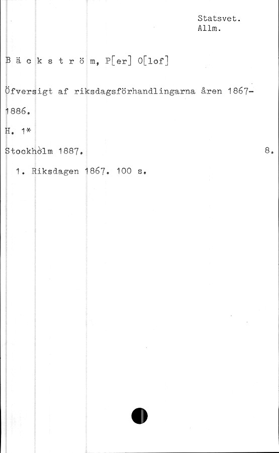 ﻿Statsvet.
Allm.
Bäckström, P[er] O[lof]
Öfversigt af riksdagsförhandlingarna åren 1867
1886.
H. 1*
Stockholm 1887.
1. Riksdagen 1867. 100 s.