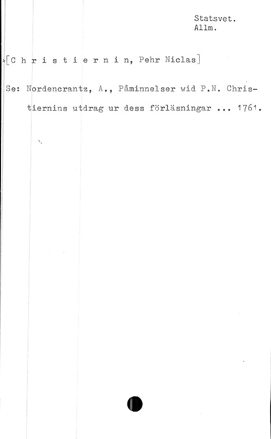  ﻿Statsvet.
Allm.
»[Christiernin, Pehr NiclasJ
Se: Nordencrantz, A., Påminnelser wid P.N. Chris-
tiernins utdrag ur dess förläsningar ... 1761.