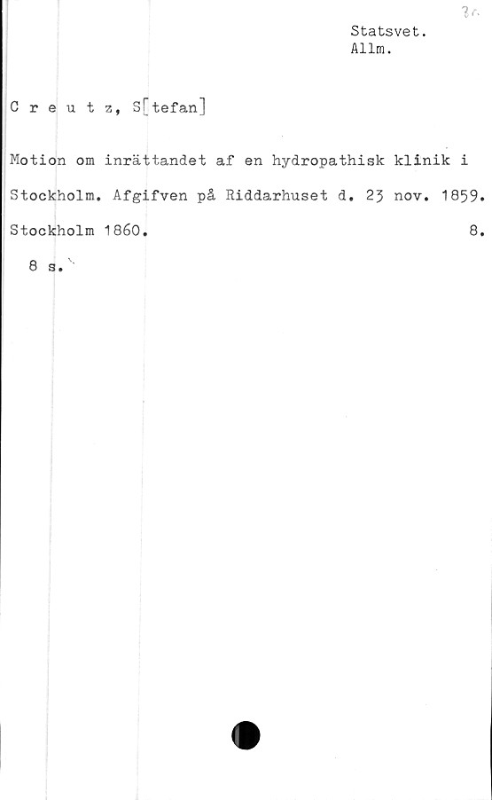  ﻿Statsvet.
Allm.

Creutz, Sftefan]
Motion om inrättandet af en hydropathisk klinik i
Stockholm. Afgifven på Riddarhuset d. 23 nov. 1859.
Stockholm 1860.	8.
8 s.