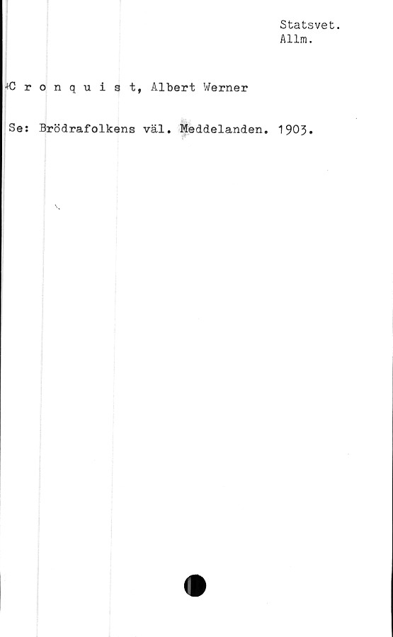  ﻿Statsvet.
Allm.
•fCronquist, Albert Werner
Se: Brödrafolkens väl. Meddelanden. 1903.