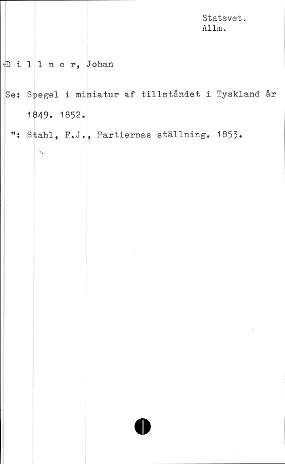  ﻿Statsvet.
Allra.
VDillner, Johan
Se; Spegel i miniatur af tillståndet i Tyskland år
1849. 1852.
Stahl, F.J., Partiernas ställning. 1853*