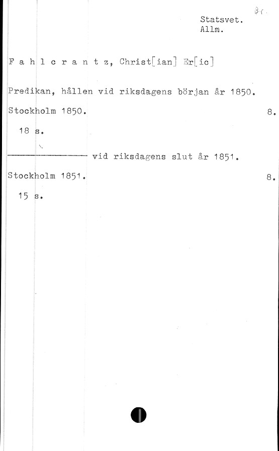  ﻿Statsvet.
Allm.
Fahlcrantz, Christ[ian] Er[ic]
Predikan, hållen vid riksdagens början år 1850
Stockholm 1850.
18 s.
3 \
------------- vid riksdagens slut år 1851.
Stockholm 1851.