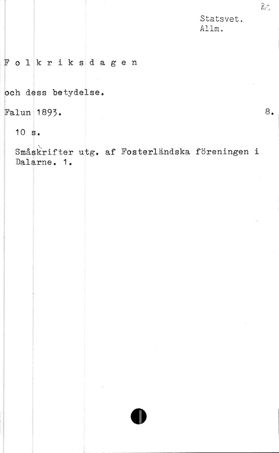  ﻿Statsvet.
Allm.
Folkriksdagen
och dess betydelse.
Falun 1893»
10 s.
Småskrifter utg. af Fosterländska föreningen
Dalarne. 1.