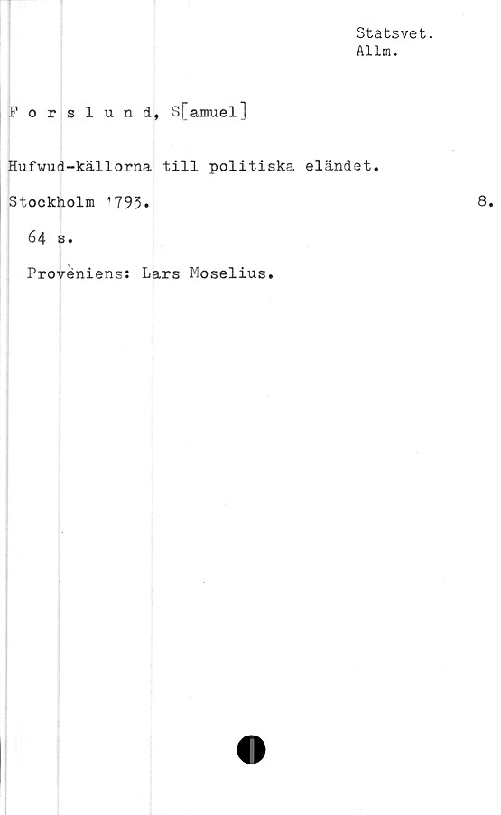  ﻿Statsvet.
Allm.
Forslund, S[amuel]
Hufwud-källorna till politiska eländet,
Stockholm ^793•
64 s.
Proveniens: Lars Moselius.