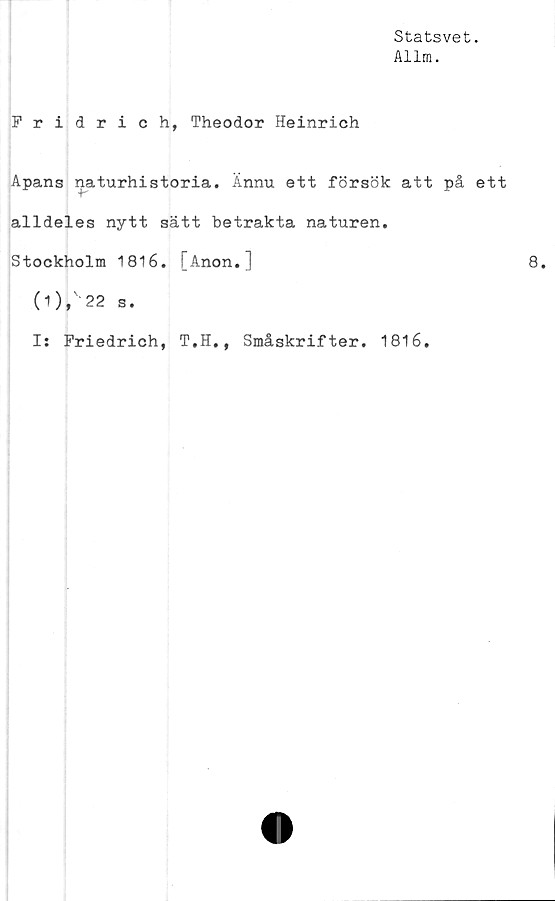 ﻿Statsvet.
Allm.
Fridrich, Theodor Heinrich
Apans naturhistoria. Ännu ett försök att på ett
alldeles nytt sätt betrakta naturen.
Stockholm 1816. [Anon.]
(1 ), 22 s.
I: Friedrich, T.H., Småskrifter. 1816.