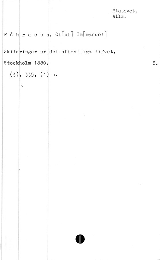  ﻿Statsvet.
Allm.
Fåhraeus, Ol[of] Im[manuel]
Skildringar ur det offentliga lifvet.
Stockholm 1880.
(3), 335, (1) s.