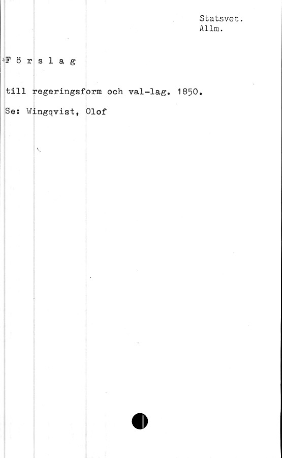  ﻿Statsvet.
Allm.
"Förslag
till regeringsform och val-lag. 1850.
Se: Wingqvist, Olof
