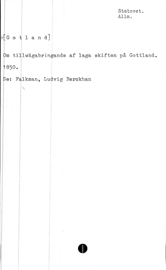  ﻿Statsvet.
Allm.
v[ Gotland]
Om tillwägabringande af laga skiften på Gottland.
1850.
Se: Falkman, Ludvig Berckhan
