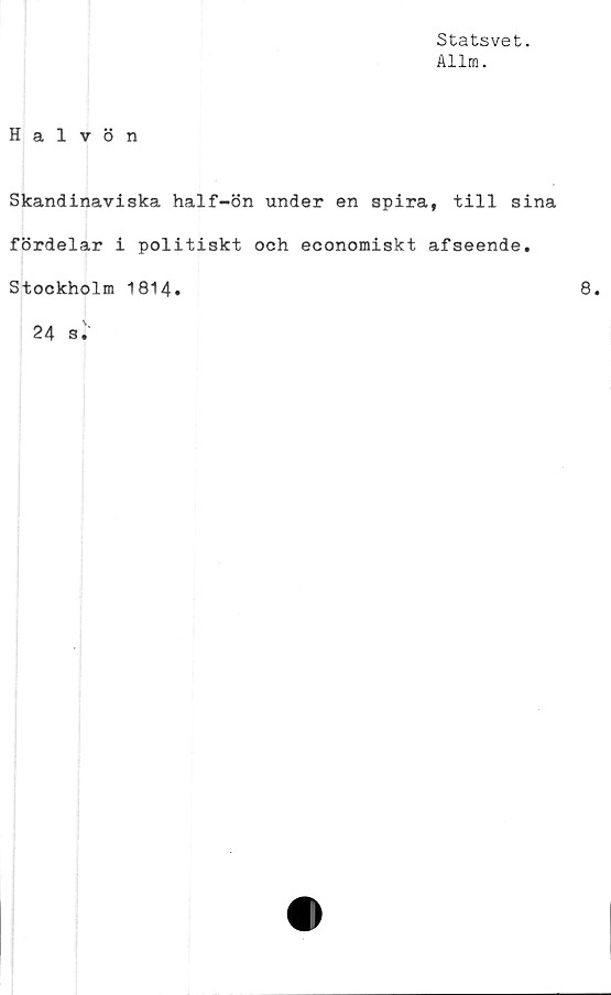  ﻿Statsvet.
Allm.
Halvön
Skandinaviska half-ön under en spira, till sina
fördelar i politiskt och economiskt afseende.
Stockholm 1814