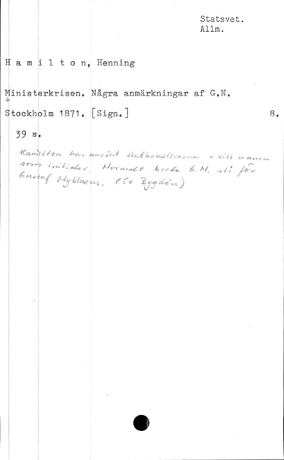 ﻿Statsvet.
Allm.
Hamilton, Henning
Ministerkrisen. Några anmärkningar af G.N.
Ar
Stockholm 1871. [Sign.]
39 s.
V^''1	é, a/, _//
^fV
8.
