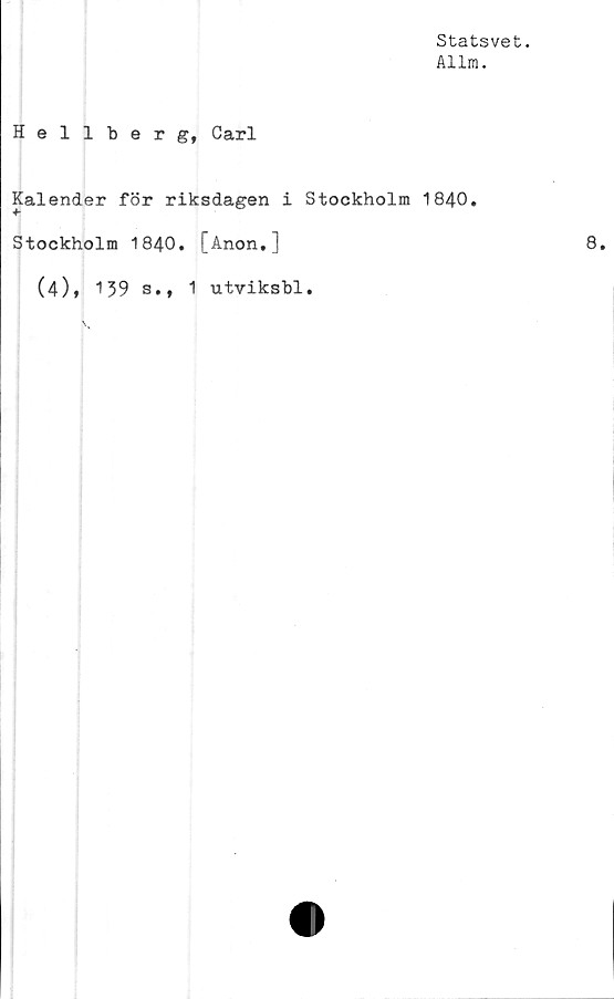  ﻿Statsvet.
Allra.
Hellberg, Carl
Kalender för riksdagen i Stockholm 1840.
Stockholm 1840. [Anon,]
(4), 139 s., 1 utviksbl