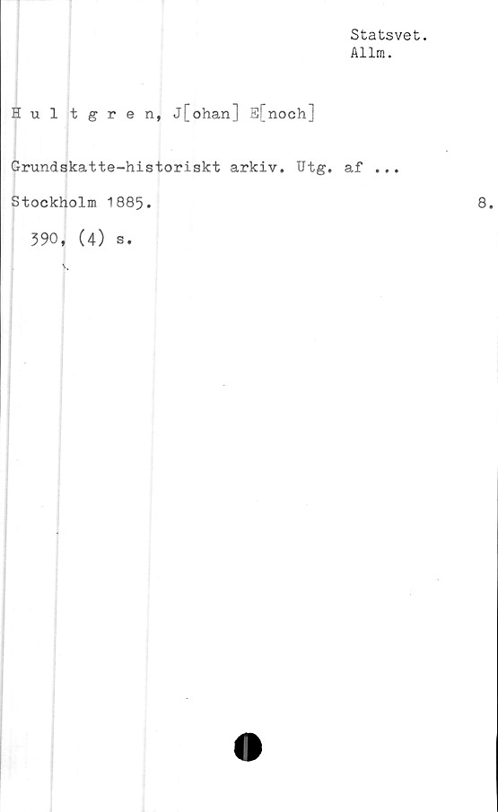  ﻿Statsvet.
Allm.
Hultgren, j[ohan] S[noch]
Grundskatte-historiskt arkiv. Utg. af ...
Stockholm 1885.
390, (4) s.