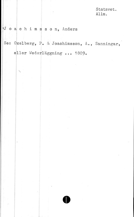  ﻿Statsvet.
Allm.
bJoachimsson, Anders
Se: Oxelberg, P. & Joachimsson, A., Sanningar,
eller Wederläggning ...
1809