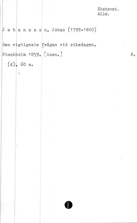  ﻿Statsvet.
Allm.
Johansson, Johan (l792-18é0)
Den vigtigaste frågan vid riksdagen.
Stockholm 1859» [Anon.]
(4), 60 s.