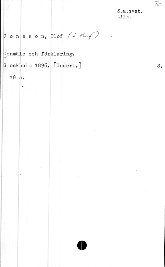  ﻿Statsvet.
Allm.
Jonsson, Olof C
Genmäle och förklaring.
Stockholm 1896, [Undert.]
18 s.