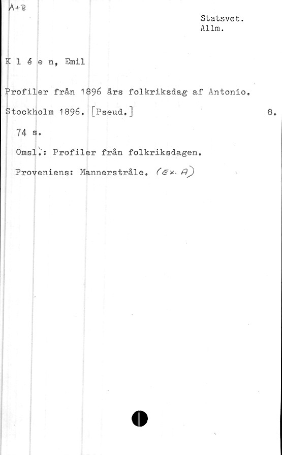 ﻿Statsvet.
Allm.

Kléen, Emil
Profiler från 1896 års folkriksdag af Antonio.
Stockholm 1896. [Pseud.]
74 3.
Omsl.: Profiler från folkriksdagen.
Proveniens: Mannerstråle. (G*. Qj)
