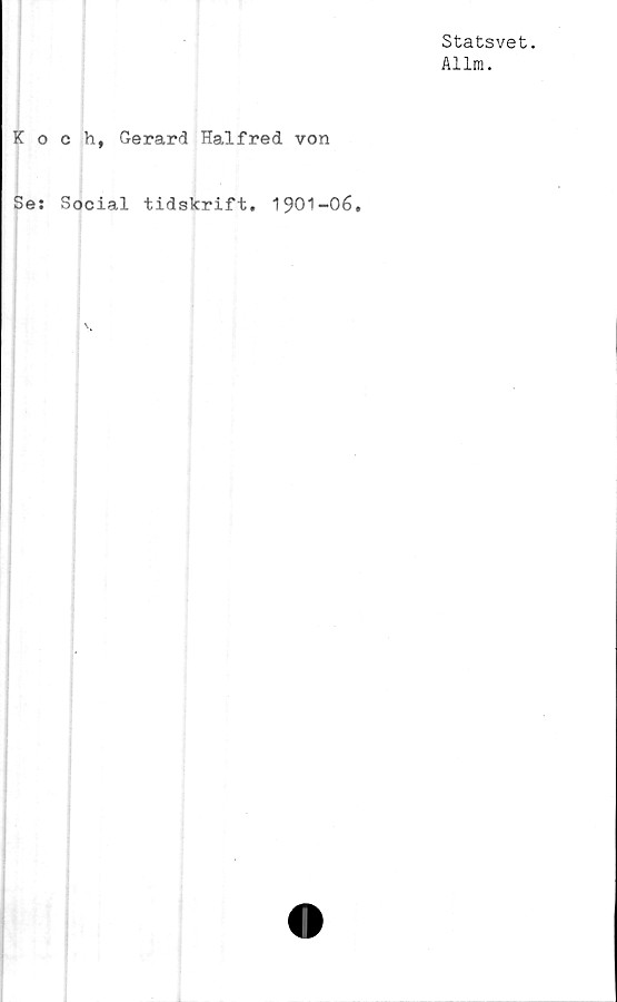  ﻿Statsvet.
Allm.
Koch, Gerard Halfred von
Se: Social tidskrift. 1901-06,