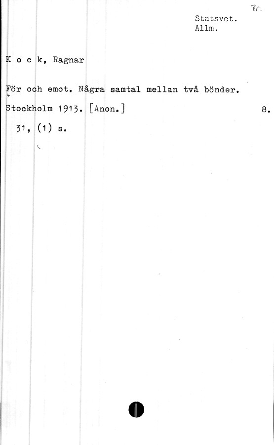  ﻿Statsvet.
Allm.
Kock, Ragnar
För och emot. Några samtal mellan två bönder.
Stockholm 1913* [Anon.]
31, (O s.
8.
