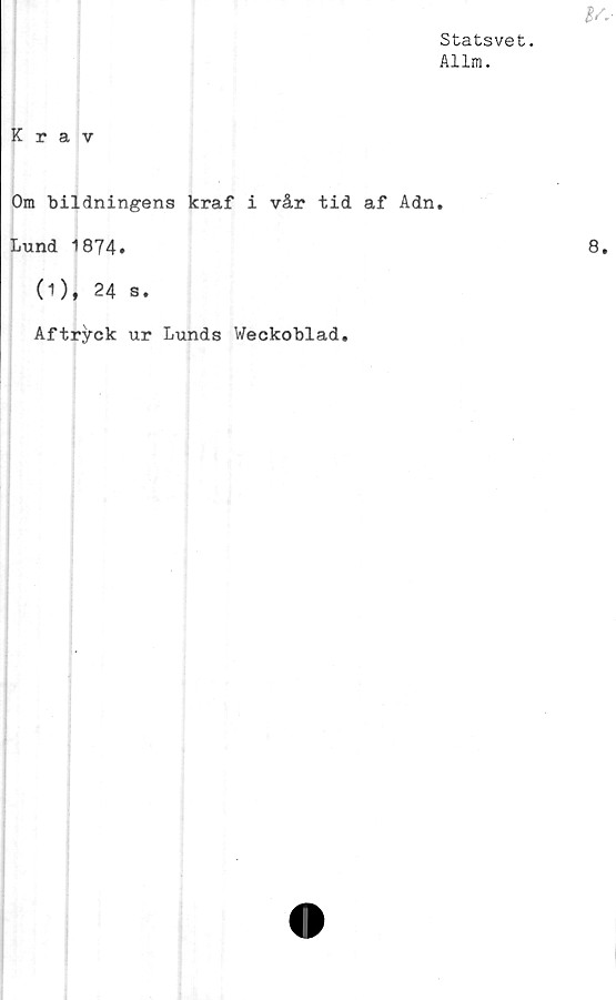  ﻿Statsvet.
Allm.
Krav
Om bildningens kraf i vår tid af Adn.
Lund 1874.
(1), 24 s.
Aftryck ur Lunds Weckoblad.