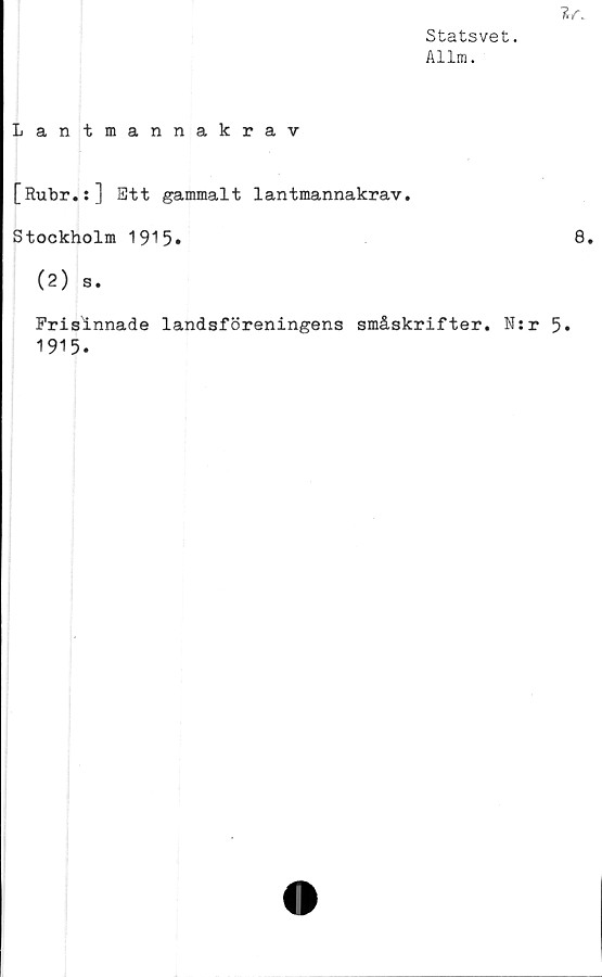  ﻿Statsvet.
Allm.

Lantmannakrav
[Rubr.:] Ett gammalt lantmannakrav.
Stockholm 1915»	8*
( 2 ) s.
Frisinnade landsföreningens småskrifter. N:r 5»
1915.