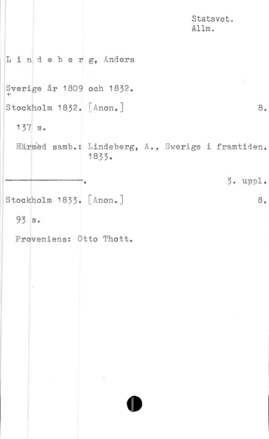  ﻿Statsvet.
Allm.
Lindeberg, Anders
Sverige år 1809 och 1832.
Stockholm 1832. [Anon.]
137 s.
Härméd samb.: Lindeberg, A., Swerige
1833.
Stockholm 1833* [Anon.]
93 s.
Proveniens: Otto Thott.
8.
framtiden.
3. uppl.
8.