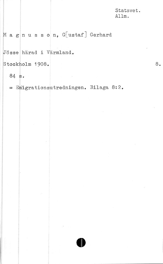  ﻿Statsvet.
Allm.
Magnus son, G[ustaf] Gerhard
Jösse härad i Värmland,
Stockholm 1908,
84 s.
= Smigrationsutredningen, Bilaga 8:2,