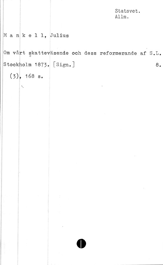  ﻿Statsvet.
Allm.
Mankell, Julius
Om vårt skatteväsende och dess reformerande af S.L,
+
Stockholm 1873. [Sign.]	8.
(3), 168 s.