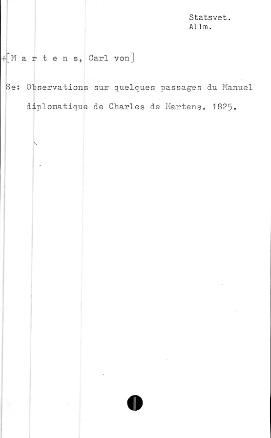  ﻿Statsvet.
Allm.
-{•[Martens, Carl von]
Se: Observations sur quelques passages du Manuel
diplomatique de Charles de Martens. 1825.