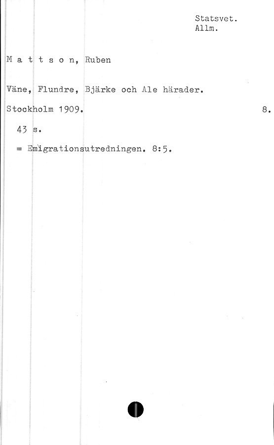  ﻿Statsvet.
Allm.
Mattson, Ruben
Yäne, Flundre, Bjärke och Ale härader.
Stockholm 1909.
43 s.
= Smigrationsutredningen, 8:5.