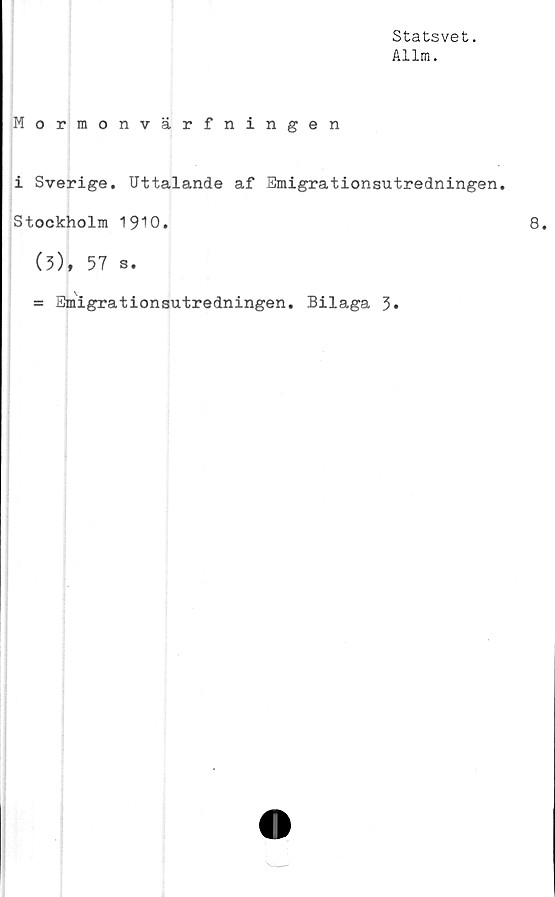  ﻿Statsvet.
Allm.
Mormonvärfningen
i Sverige. Uttalande af Emigrationsutredningen.
Stockholm 1910.
(3), 57 s.
= Emigrationsutredningen. Bilaga 3»