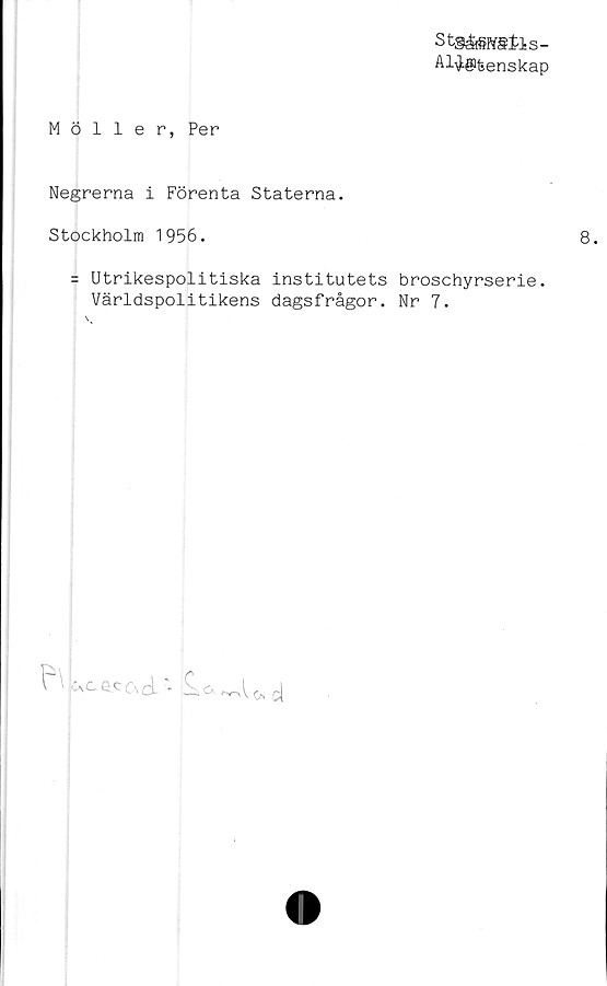  ﻿Stg&BWStls-
Al^gifeenskap
Möller, Per
Negrerna i Förenta Staterna.
Stockholm 1956.
= Utrikespolitiska institutets broschyrserie.
Världspolitikens dagsfrågor. Nr 7.