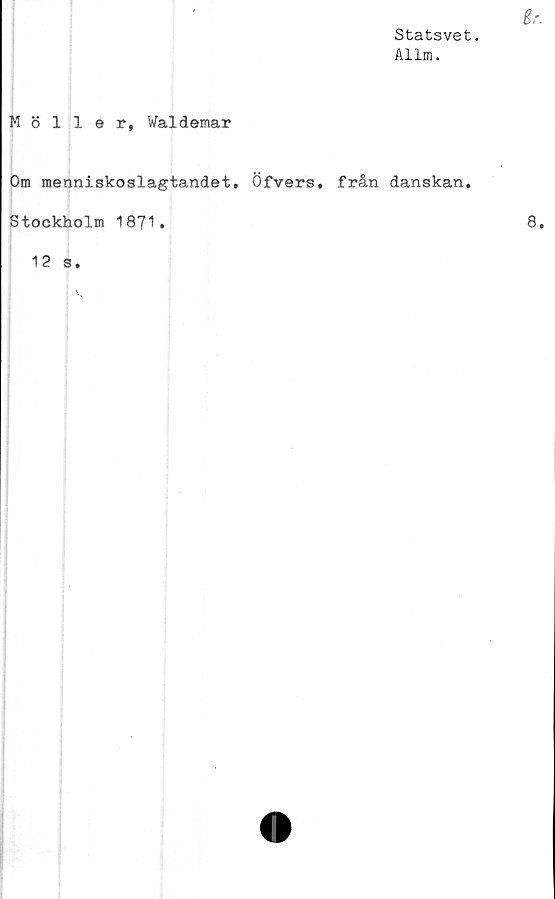  ﻿Statsvet.
Allm.
Möller, Waldemar
Om menniskoslagtandet. Öfvers, från danskan.
Stockholm 1871.
12 3