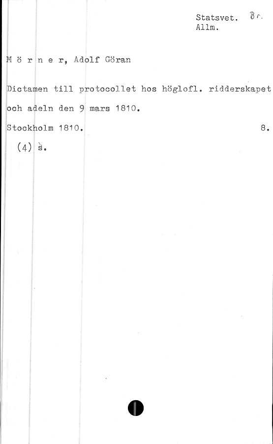  ﻿Statsvet. Br-
Allm.
Mörner, Adolf Göran
Dictamen till protocollet hos höglofl. ridderskapet
och adeln den 9 mars 1810.
Stockholm 1810.	8.
(4) ä.